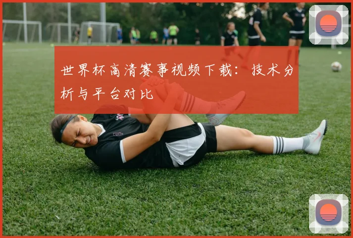 世界杯高清赛事视频下载：技术分析与平台对比