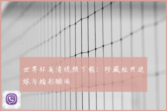 世界杯高清视频下载：珍藏经典进球与精彩瞬间