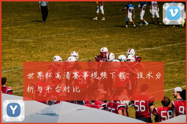 世界杯高清赛事视频下载：技术分析与平台对比