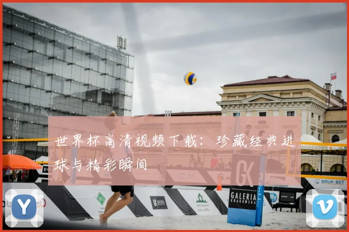 世界杯高清视频下载:珍藏经典进球与精彩瞬间