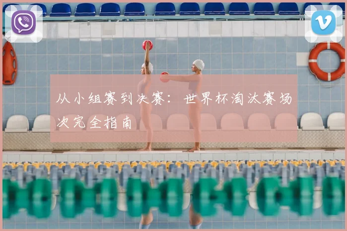 从小组赛到决赛：世界杯淘汰赛场次完全指南