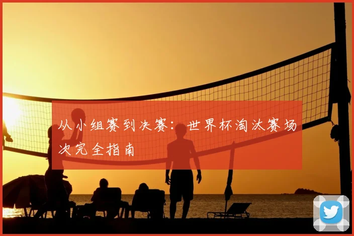 从小组赛到决赛：世界杯淘汰赛场次完全指南